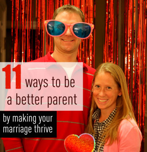 11 WAYS TO BE A BETTER PARENT BY MAKING YOUR MARRIAGE THRIVE