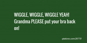 quote of the day: WIGGLE, WIGGLE, WIGGLE YEAH! Grandma PLEASE put your ...