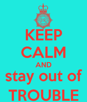 KEEP CALM AND stay out of TROUBLE