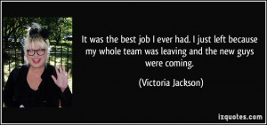 ... team was leaving and the new guys were coming. - Victoria Jackson