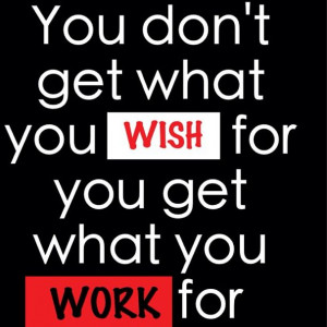 You don't get what you #wish for you get what you #work for!