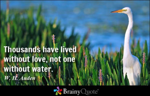 ... have lived without love, not one without water. - W. H. Auden