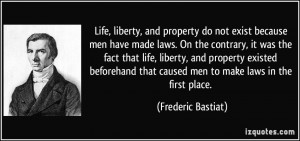 Life, liberty, and property do not exist because men have made laws ...