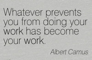 Whatever prevents you from doing your work has become your work.