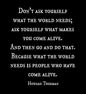 Don't ask yourself what the world needs; ask yourself what makes you ...