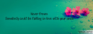never frown ~somebody could be falling in love with your smile ...