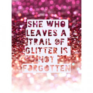 She who leaves a trail of glitter is not forgotten.