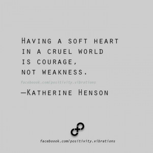having a soft heart in a cruel world is courage not weakness.