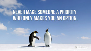 Never make someone a priority who only makes you an option.