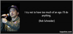 try not to have too much of an ego. I'll do anything. - Rob ...