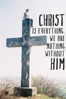 Christ is everything. We are nothing without Him