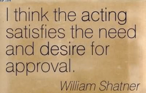 ... Acting Satisfies The Need And Desire For Approval. - William Shatner