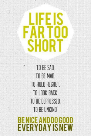far too short to be sad, to be mad, to hold regret, to look back, to ...