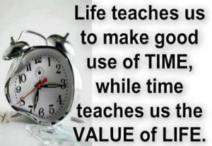 ... use of time, while time teaches us the value of life. - Author Unknown