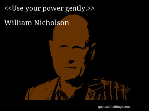 Use your power gently.– William Nicholson