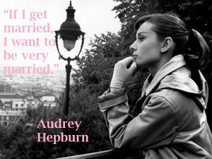 ... If I get married, I want to be very married.” ~ Audrey Hepburn Quote