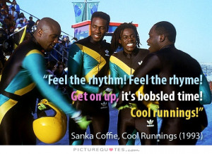rhythm! Feel the rhyme! Get on up it's bobsled time!. Cool Runnings ...