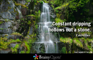 Constant dripping hollows out a stone. - Lucretius