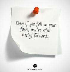 Even if you fall on your face, you're still moving forward. More