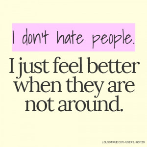 don't hate people. I just feel better when they are not around.