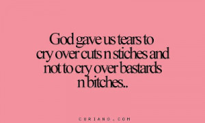 God gave us tears to cry over cuts n stiches and not to cry over ...