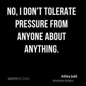No, I don't tolerate pressure from anyone about anything.