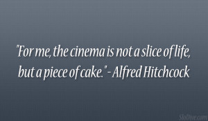 ... is not a slice of life, but a piece of cake.” – Alfred Hitchcock