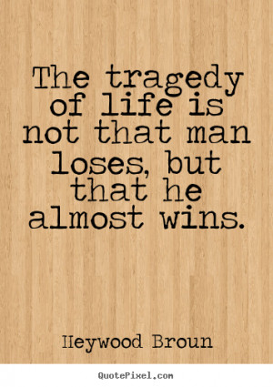 The Tragedy Of Life Is Not That Man Loses, But That He Almost Wins ...
