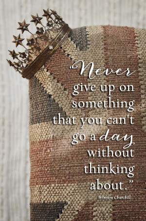 Never give up on something that you can't go a day without thinking ...