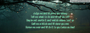 Judge me and I'll prove you wrong.Tell me what to do and I'll tell you ...