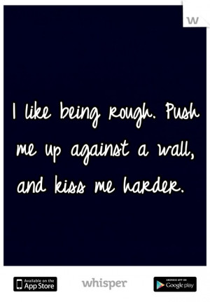 like being rough. Push me up against a wall, and kiss me harder.