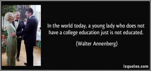 ... not have a college education just is not educated. - Walter Annenberg