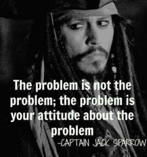 ... the problem is your attitude about the problem. - Captain Jack Sparrow