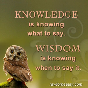 KNOWLEDGE is knowing what to say. WISDOM is knowing when to say it.