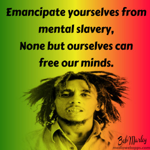 ... mental slavery, none but ourselves can free our minds. -Bob Marley