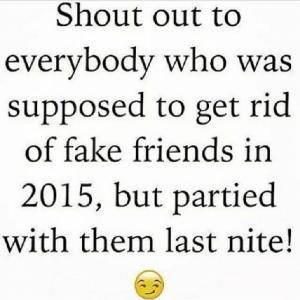 ... to get rid of fake friends in 2015, but partied with them last nite
