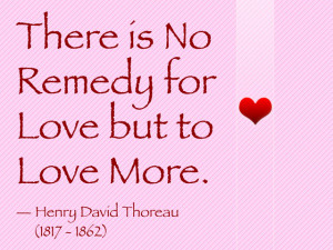 There is no remedy for love but to love more.”