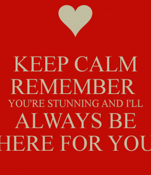 KEEP CALM REMEMBER YOU'RE STUNNING AND I'LL ALWAYS BE HERE FOR YOU
