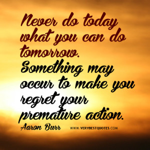 ... Tomorrow Something May Occur To Make You Regret Your Premature Action
