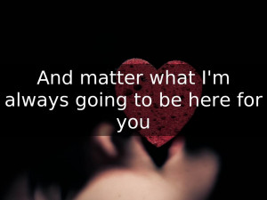 And matter what I'm always going to be here for you