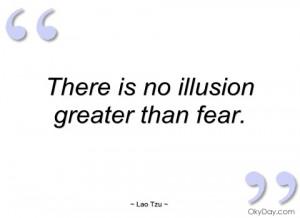 there is no illusion greater than fear lao tzu