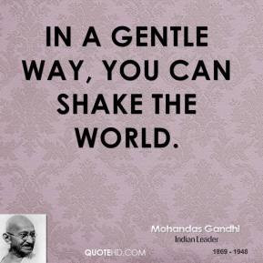 Mohandas Gandhi - In a gentle way, you can shake the world.
