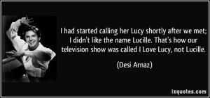 ... our television show was called I Love Lucy, not Lucille. - Desi Arnaz