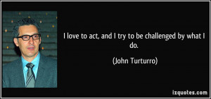 love to act, and I try to be challenged by what I do. - John ...