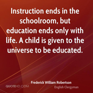 Instruction ends in the schoolroom, but education ends only with life ...