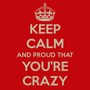 keep-calm-and-proud-that-you-re-crazy.png (700×700) i love the word ...