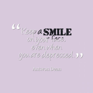 Keep a smile on your face, even when you are depressed.