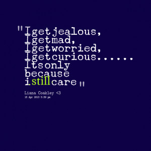 Quotes Picture: i get jealous, i get mad, i get worried, i get curious ...