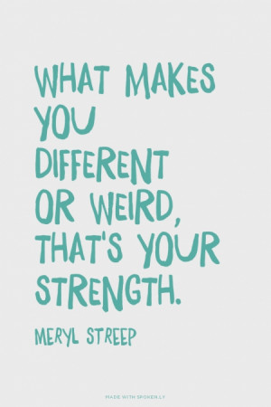 ... makes you different or weird, that's your strength. - meryl streep