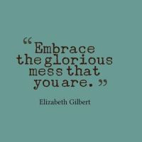 ... , Quotes, Gloriousmess, Elizabeth Gilbert, Wisdom, Embrace, Living